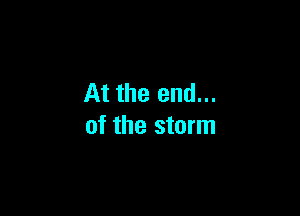 At the end...

of the storm