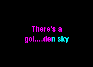 There's a

gol....den sky