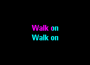 Walk on
Walk on