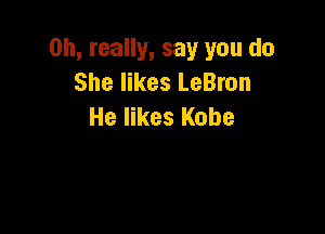 Oh, really, say you do
She likes LeBron
He likes Kobe