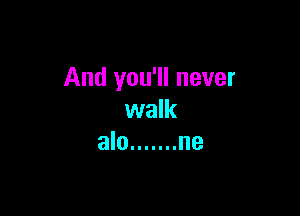 And you'll never

walk
alo ....... ne