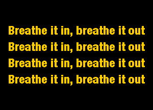 Breathe it in, breathe it out
Breathe it in, breathe it out
Breathe it in, breathe it out
Breathe it in, breathe it out