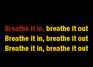 Breathe it in, breathe it out
Breathe it in, breathe it out
Breathe it in, breathe it out