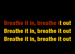 Breathe it in, breathe it out
Breathe it in, breathe it out
Breathe it in, breathe it out