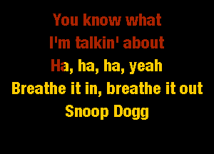You know what
I'm nlkin' about
Ha, ha, ha, yeah

Breathe it in, breathe it out
Snoop Dogg