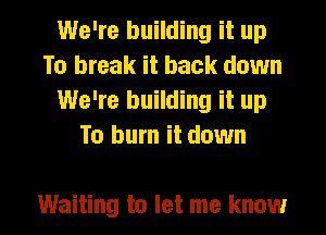 We're building it up
To break it back down
We're building it up
To burn it down

Waiting to let me know
