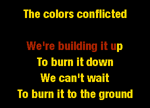 The colors conflicted

We're building it up
To burn it down
We can't wait

To burn it to the ground I