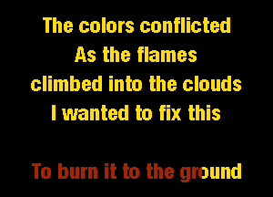 The colors conflicted
As the flames
climbed into the clouds
I wanted to fix this

To burn it to the ground