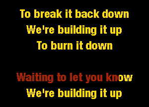 To break it back down
We're building it up
To burn it down

Waiting to let you know
We're building it up