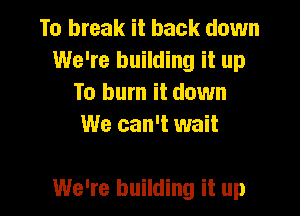 To break it back down
We're building it up
To burn it down
We can't wait

We're building it up