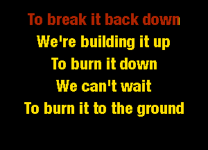 To break it back down
We're building it up
To burn it down

We can't wait
To burn it to the ground
