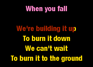 When you fall

We're building it up

To burn it down
We can't wait
To burn it to the ground