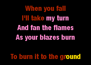 When you fall
I'll take my turn
And fan the flames
As your blazes burn

To burn it to the ground