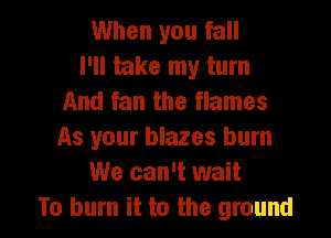 When you fall
I'll take my turn
And fan the flames
As your blazes burn
We can't wait

To burn it to the ground I