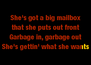She's got a big mailbox
that she puts out front
Garbage in, garbage out
She's gettin' what she wants
