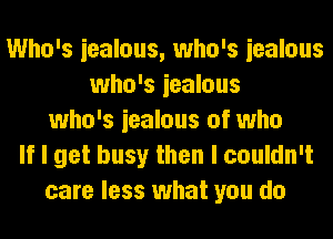 Who's iealous, who's iealous
who's iealous
who's iealous of who
If I get busy then I couldn't
care less what you do