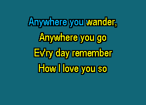 Anywhere you wander,
Anywhere you go

EVry day remember
How I love you so