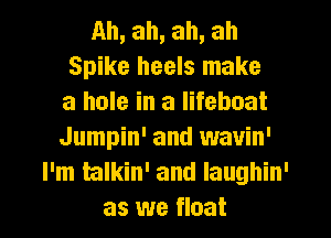 Ah, ah, ah, ah
Spike heels make
a hole in a lifeboat
Jumpin' and wavin'
I'm talkin' and Iaughin'
as we float
