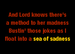 And Lord knows there's
a method to her madness
Bustin' those iokes as I
float into a sea of sadness