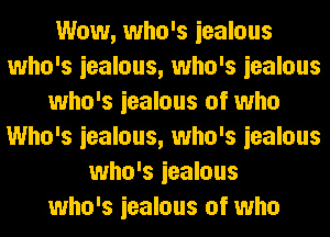 Wow, who's iealous
who's iealous, who's iealous
who's iealous of who
Who's iealous, who's iealous
who's iealous
who's iealous of who