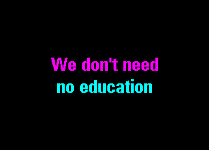 We don't need

no education