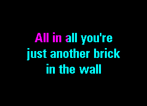 All in all you're

just another brick
in the wall