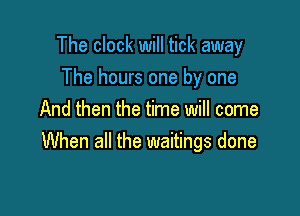 The clock will tick away

The hours one by one
And then the time will come
When all the waitings done