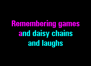 Remembering games

and daisy chains
andlaughs