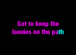 Got to keep the

loonies on the path
