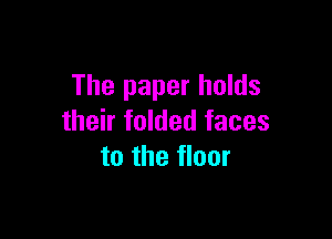The paper holds

their folded faces
to the floor