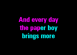 And every day

the paper boy
brings more