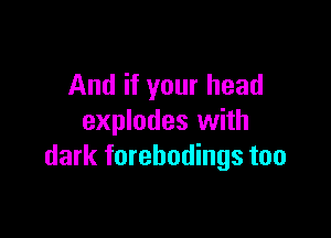 And if your head

explodes with
dark forebodings too
