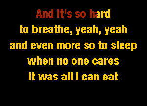 And it's so hard
to breathe, yeah, yeah
and even more so to sleep
when no one cares
It was all I can eat