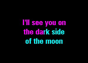 I'll see you on

the dark side
of the moon