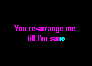 You re-arrange me

till I'm sane