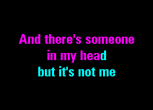 And there's someone

in my head
but it's not me