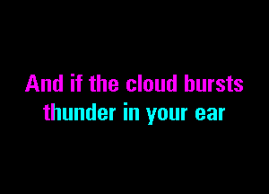And if the cloud bursts

thunder in your ear