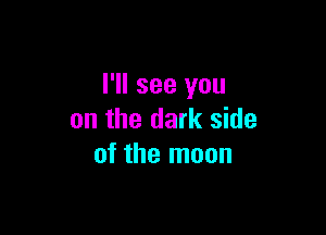 I'll see you

on the dark side
of the moon