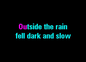 Outside the rain

fell dark and slow