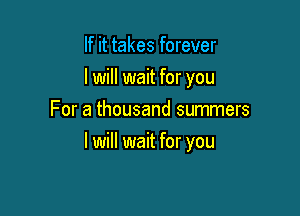 If it takes forever
lwill wait for you
For a thousand summers

I will wait for you