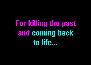For killing the past

and coming back
to life...
