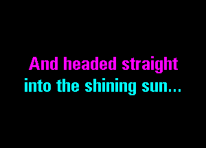 And headed straight

into the shining sun...