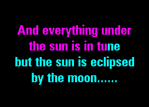 And everything under
the sun is in tune

but the sun is eclipsed
by the moon ......
