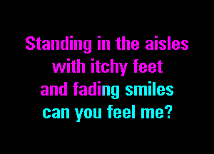 Standing in the aisles
with itchy feet

and fading smiles
can you feel me?