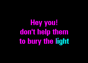 Hey you!

don't help them
to bury the light