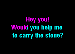 Hey you!

Would you help me
to carry the stone?