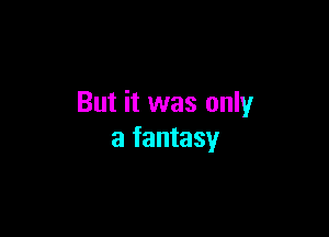 But it was only

a fantasy