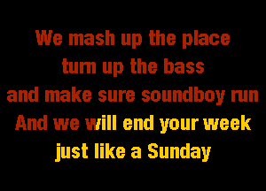 We mash up the place
tum up the bass
and make sure soundboy run
And we will end your week
just like a Sunday