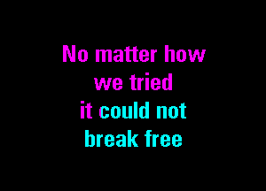 No matter how
we tried

it could not
break free