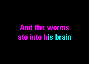 And the worms

ate into his brain